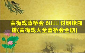 黄梅戏蓝桥会 🐞 讨姻缘曲谱(黄梅戏大全蓝桥会全剧)